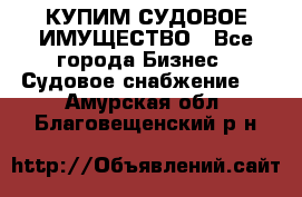 КУПИМ СУДОВОЕ ИМУЩЕСТВО - Все города Бизнес » Судовое снабжение   . Амурская обл.,Благовещенский р-н